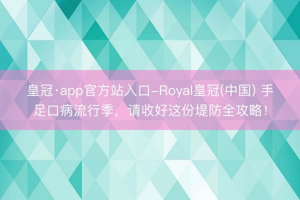 皇冠·app官方站入口-Royal皇冠(中国) 手足口病流行季,请收好这份堤防全攻略!
