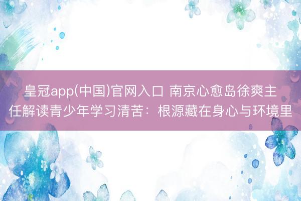 皇冠app(中国)官网入口 南京心愈岛徐爽主任解读青少年学习清苦:根源藏在身心与环境里