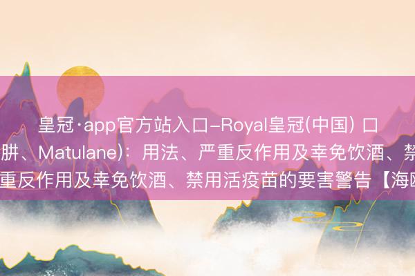皇冠·app官方站入口-Royal皇冠(中国) 口服抗癌药丙卡巴肼(甲基苄肼、Matulane)：用法、严重反作用及幸免饮酒、禁用活疫苗的要害警告【海鸥药房】