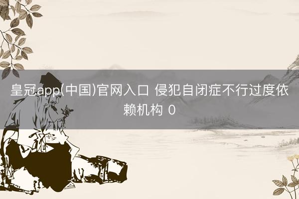 皇冠app(中国)官网入口 侵犯自闭症不行过度依赖机构 0