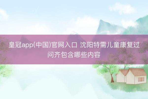 皇冠app(中国)官网入口 沈阳特需儿童康复过问齐包含哪些内容