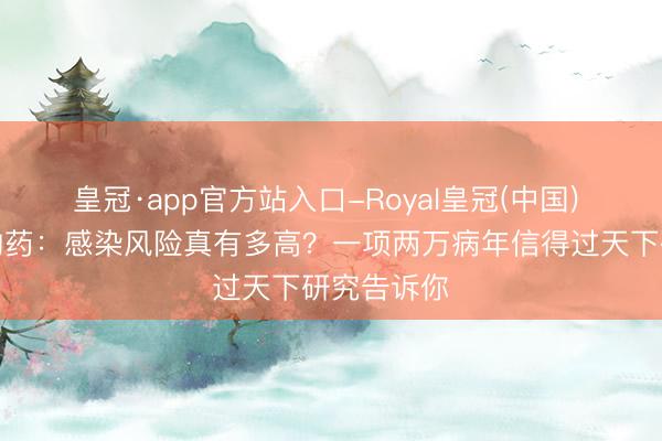 皇冠·app官方站入口-Royal皇冠(中国) 银屑病生物药：感染风险真有多高？一项两万病年信得过天下研究告诉你