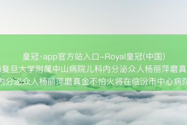 皇冠·app官方站入口-Royal皇冠(中国) 【医讯】5月16日，上海复旦大学附属中山病院儿科内分泌众人杨丽萍磨真金不怕火将在临汾市中心病院出诊