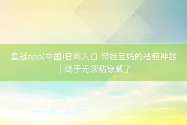 皇冠app(中国)官网入口 带娃宝妈的祛疤神器｜终于无须粘穿戴了