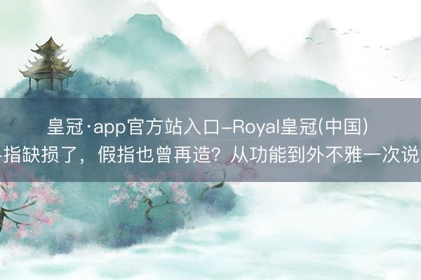 皇冠·app官方站入口-Royal皇冠(中国) 手指缺损了，假指也曾再造？从功能到外不雅一次说清