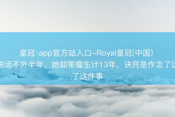 皇冠·app官方站入口-Royal皇冠(中国) 医师说活不外半年，她却带瘤生计13年，诀窍是作念了这件事