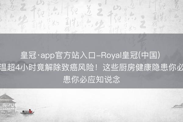 皇冠·app官方站入口-Royal皇冠(中国) 电饭煲保温超4小时竟解除致癌风险！这些厨房健康隐患你必应知说念