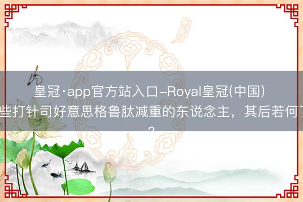 皇冠·app官方站入口-Royal皇冠(中国) 那些打针司好意思格鲁肽减重的东说念主，其后若何了？