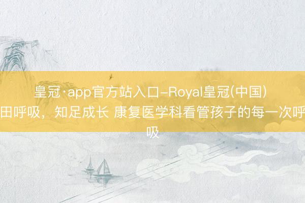 皇冠·app官方站入口-Royal皇冠(中国) 目田呼吸，知足成长 康复医学科看管孩子的每一次呼吸