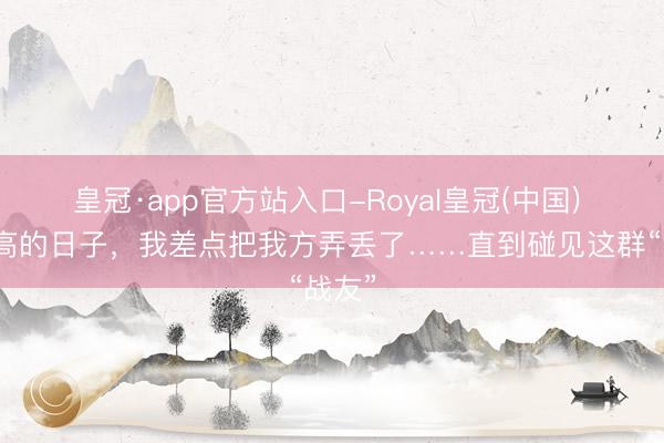 皇冠·app官方站入口-Royal皇冠(中国) 血糖高的日子,我差点把我方弄丢了……直到碰见这群“战友”