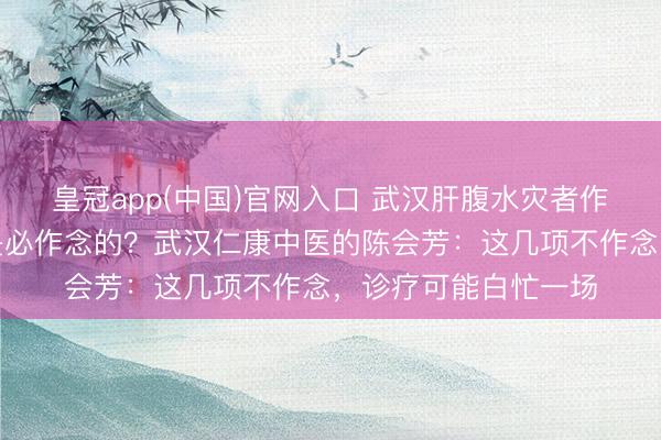 皇冠app(中国)官网入口 武汉肝腹水灾者作念查验，哪些情势是必作念的？武汉仁康中医的陈会芳：这几项不作念，诊疗可能白忙一场