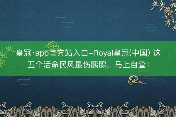皇冠·app官方站入口-Royal皇冠(中国) 这五个活命民风最伤胰腺，马上自查！