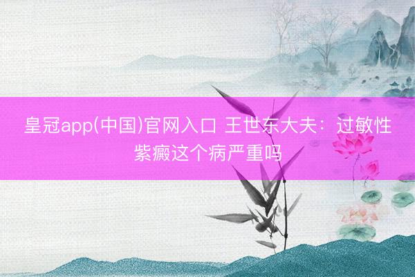 皇冠app(中国)官网入口 王世东大夫：过敏性紫癜这个病严重吗