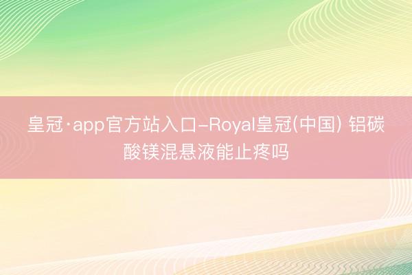 皇冠·app官方站入口-Royal皇冠(中国) 铝碳酸镁混悬液能止疼吗
