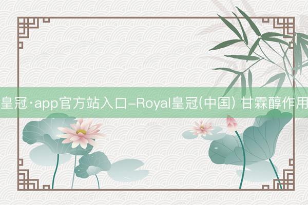 皇冠·app官方站入口-Royal皇冠(中国) 甘霖醇作用
