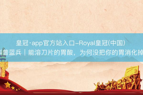 皇冠·app官方站入口-Royal皇冠(中国) 科普蓝兵｜能溶刀片的胃酸，为何没把你的胃消化掉？