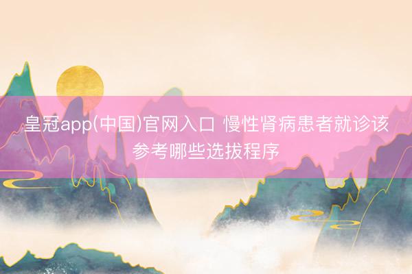 皇冠app(中国)官网入口 慢性肾病患者就诊该参考哪些选拔程序