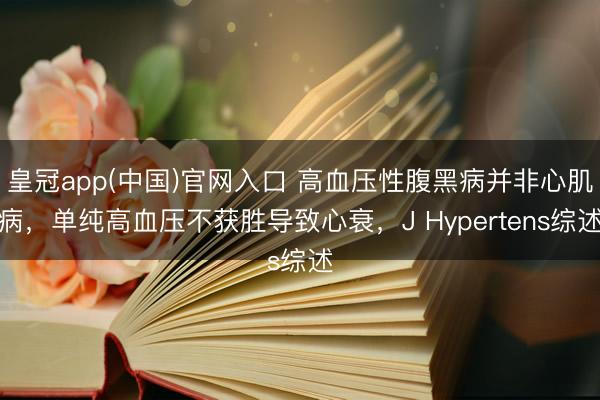 皇冠app(中国)官网入口 高血压性腹黑病并非心肌病，单纯高血压不获胜导致心衰，J Hypertens综述