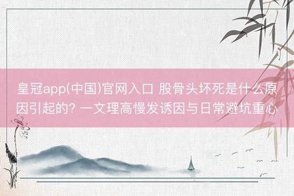 皇冠app(中国)官网入口 股骨头坏死是什么原因引起的? 一文理高慢发诱因与日常避坑重心