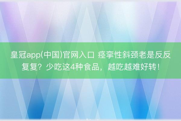 皇冠app(中国)官网入口 痉挛性斜颈老是反反复复？少吃这4种食品，越吃越难好转！