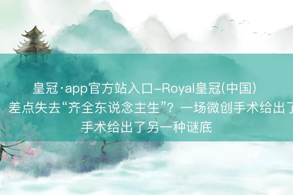 皇冠·app官方站入口-Royal皇冠(中国) 痛经十余年，差点失去“齐全东说念主生”？一场微创手术给出了另一种谜底