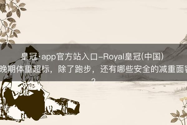 皇冠·app官方站入口-Royal皇冠(中国) 孕晚期体重超标，除了跑步，<a href=