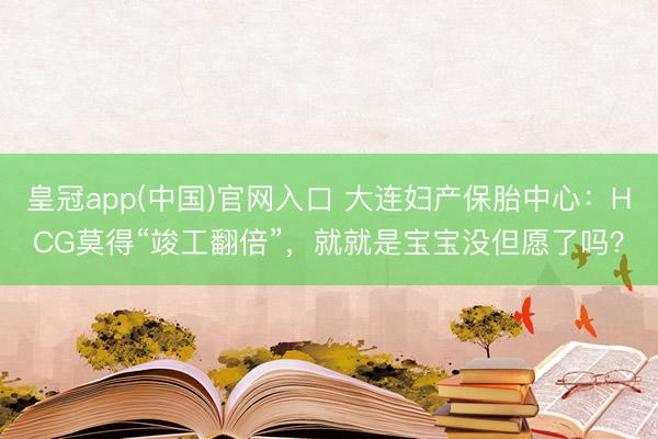 皇冠app(中国)官网入口 大连妇产保胎中心：HCG莫得“竣工翻倍”，就就是宝宝没但愿了吗？