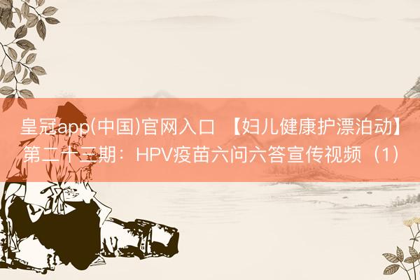 皇冠app(中国)官网入口 【妇儿健康护漂泊动】第二十三期：HPV疫苗六问六答宣传视频（1）