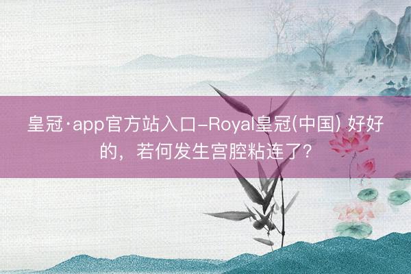 皇冠·app官方站入口-Royal皇冠(中国) 好好的，若何发生宫腔粘连了？