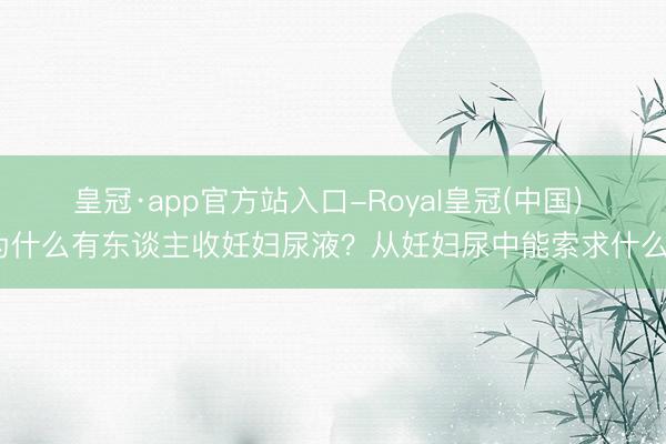 皇冠·app官方站入口-Royal皇冠(中国) 为什么有东谈主收妊妇尿液？从妊妇尿中能索求什么？