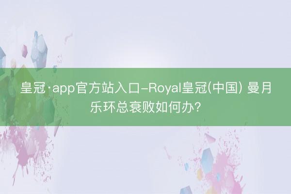 皇冠·app官方站入口-Royal皇冠(中国) 曼月乐环总衰败如何办？