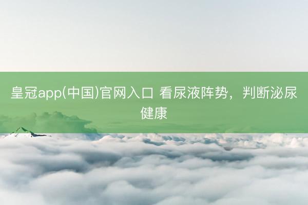 皇冠app(中国)官网入口 看尿液阵势，判断泌尿健康