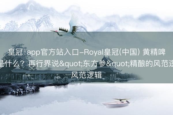 皇冠·app官方站入口-Royal皇冠(中国) 黄精啤酒是什么？再行界说"东方参"精酿的风范逻辑