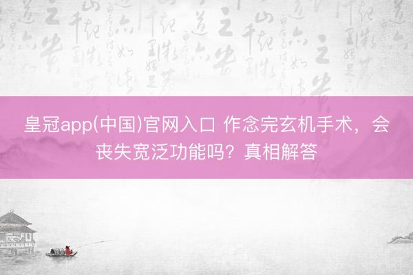 皇冠app(中国)官网入口 作念完玄机手术，会丧失宽泛功能吗？真相解答