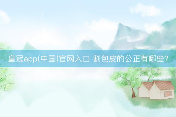 皇冠app(中国)官网入口 割包皮的公正有哪些？