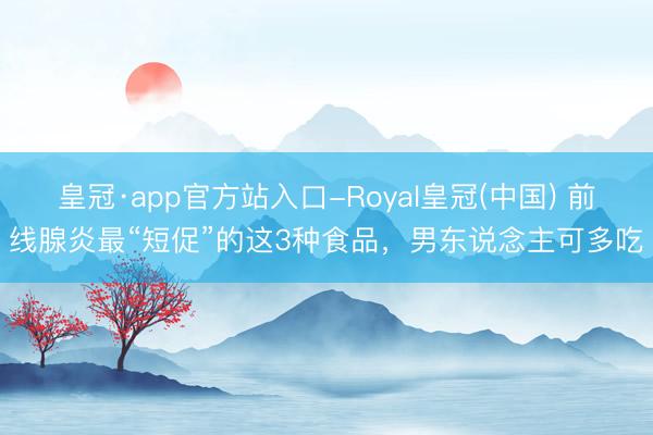 皇冠·app官方站入口-Royal皇冠(中国) 前线腺炎最“短促”的这3种食品，男东说念主可多吃