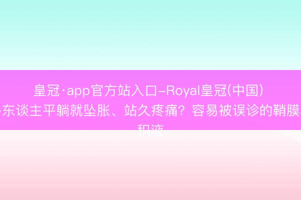 皇冠·app官方站入口-Royal皇冠(中国) 好多东谈主平躺就坠胀、站久疼痛？容易被误诊的鞘膜积液