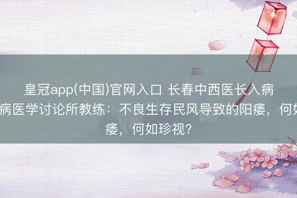 皇冠app(中国)官网入口 长春中西医长入病院男性病医学讨论所教练：不良生存民风导致的阳痿，何如珍视？