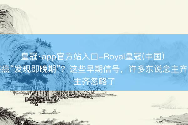 皇冠·app官方站入口-Royal皇冠(中国) 前方腺癌“发现即晚期”?这些早期信号,许多东说念主齐忽略了