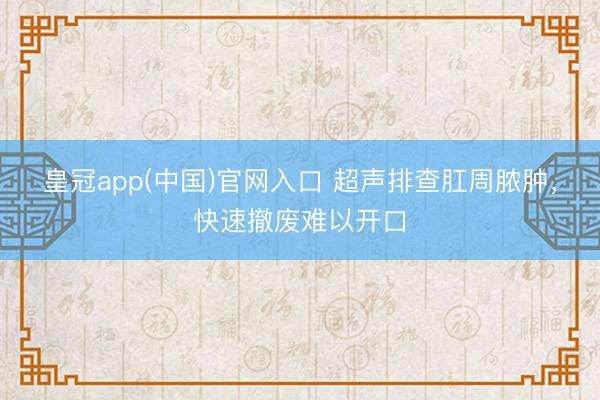 皇冠app(中国)官网入口 超声排查肛周脓肿，快速撤废难以开口