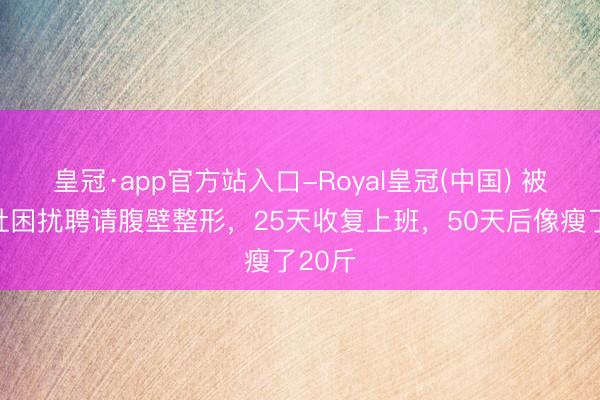 皇冠·app官方站入口-Royal皇冠(中国) 被三层肚困扰聘请腹壁整形，25天收复上班，50天后像瘦了20斤