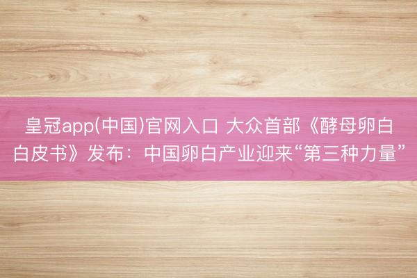 皇冠app(中国)官网入口 大众首部《酵母卵白白皮书》发布：中国卵白产业迎来“第三种力量”