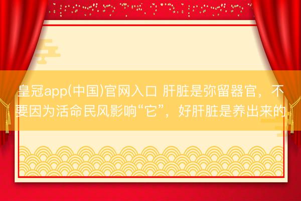 皇冠app(中国)官网入口 肝脏是弥留器官，不要因为活命民风影响“它”，好肝脏是养出来的