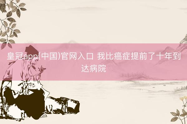 皇冠app(中国)官网入口 我比癌症提前了十年到达病院