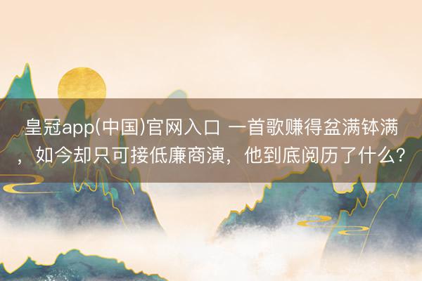 皇冠app(中国)官网入口 一首歌赚得盆满钵满，如今却只可接低廉商演，他到底阅历了什么？