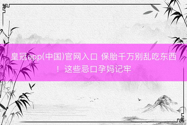 皇冠app(中国)官网入口 保胎千万别乱吃东西！这些忌口孕妈记牢
