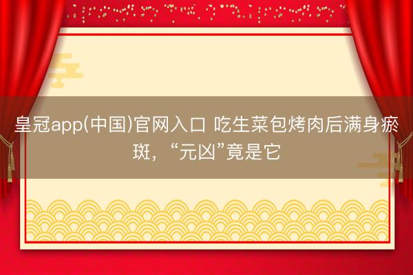 皇冠app(中国)官网入口 吃生菜包烤肉后满身瘀斑，“元凶”竟是它