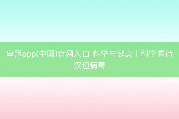皇冠app(中国)官网入口 科学与健康丨科学看待汉坦病毒