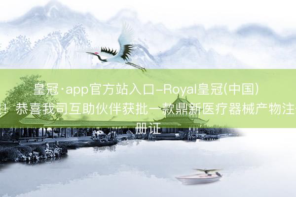 皇冠·app官方站入口-Royal皇冠(中国) 喜报！恭喜我司互助伙伴获批一款鼎新医疗器械产物注册证