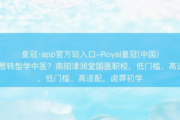 皇冠·app官方站入口-Royal皇冠(中国) 成年东说念主思转型学中医？南阳津润堂国医职校，低门槛、高适配，卤莽初学